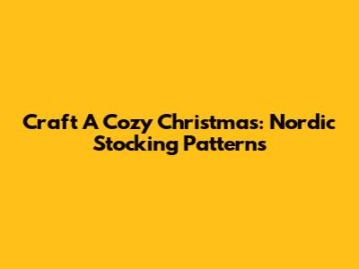 Craft A Cozy Christmas: Nordic Stocking Patterns