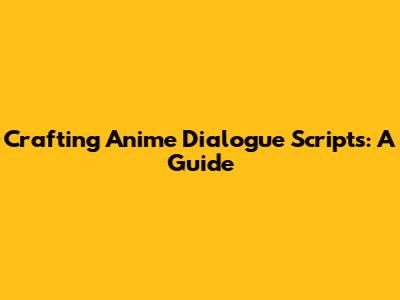Crafting Anime Dialogue Scripts: A Guide