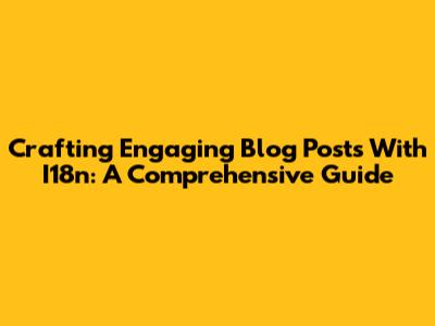 Crafting Engaging Blog Posts With I18n: A Comprehensive Guide