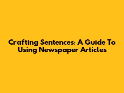 Crafting Sentences: A Guide To Using Newspaper Articles