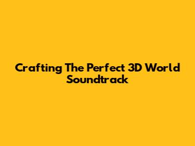 Crafting The Perfect 3D World Soundtrack