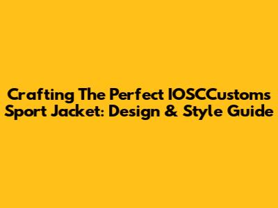 Crafting The Perfect IOSCCustoms Sport Jacket: Design & Style Guide