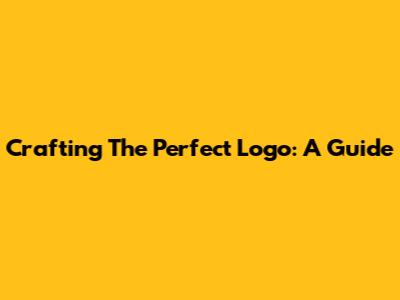 Crafting The Perfect Logo: A Guide