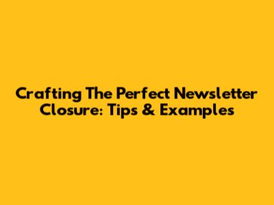 Crafting The Perfect Newsletter Closure: Tips & Examples