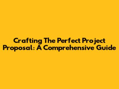 Crafting The Perfect Project Proposal: A Comprehensive Guide