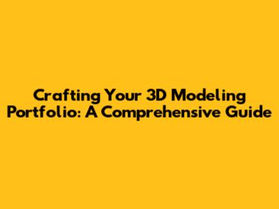 Crafting Your 3D Modeling Portfolio: A Comprehensive Guide