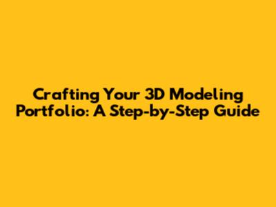 Crafting Your 3D Modeling Portfolio: A Step-by-Step Guide