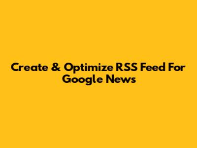 Create & Optimize RSS Feed For Google News