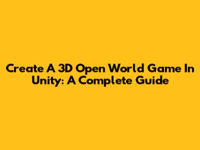 Create A 3D Open World Game In Unity: A Complete Guide