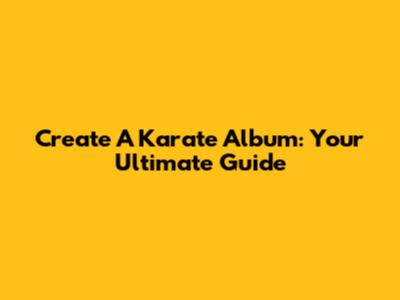 Create A Karate Album: Your Ultimate Guide