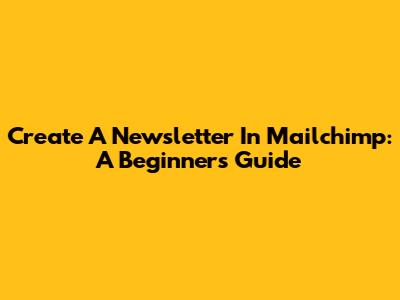 Create A Newsletter In Mailchimp: A Beginner's Guide