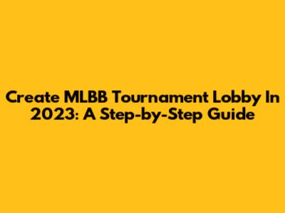 Create MLBB Tournament Lobby In 2023: A Step-by-Step Guide