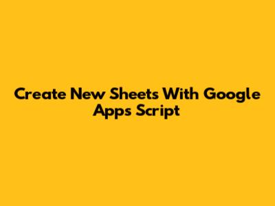 Create New Sheets With Google Apps Script