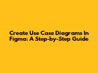 Create Use Case Diagrams In Figma: A Step-by-Step Guide