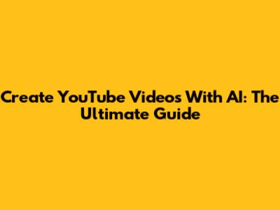 Create YouTube Videos With AI: The Ultimate Guide