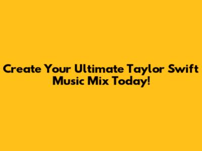 Create Your Ultimate Taylor Swift Music Mix Today!