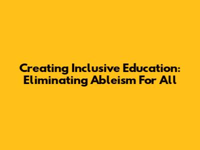Creating Inclusive Education: Eliminating Ableism For All