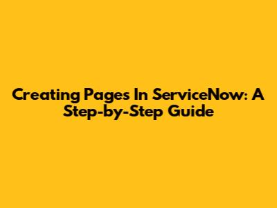 Creating Pages In ServiceNow: A Step-by-Step Guide