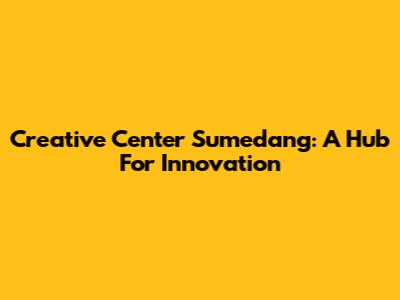 Creative Center Sumedang: A Hub For Innovation