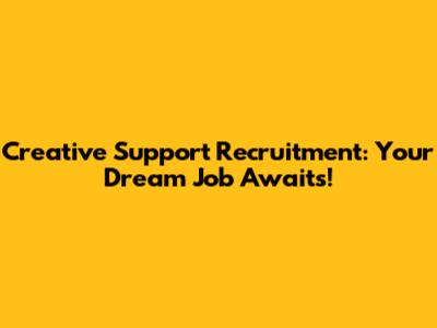 Creative Support Recruitment: Your Dream Job Awaits!