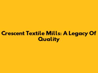 Crescent Textile Mills: A Legacy Of Quality