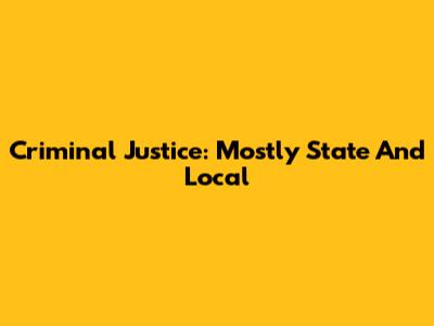 Criminal Justice: Mostly State And Local