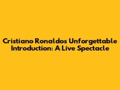 Cristiano Ronaldo's Unforgettable Introduction: A Live Spectacle
