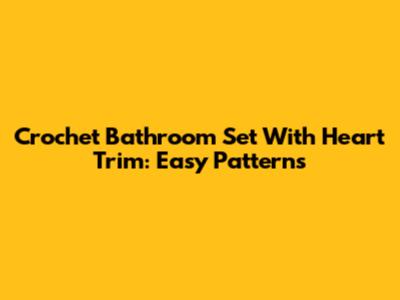 Crochet Bathroom Set With Heart Trim: Easy Patterns