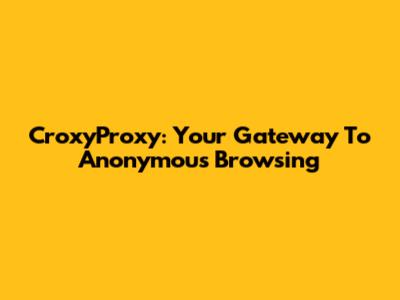 CroxyProxy: Your Gateway To Anonymous Browsing