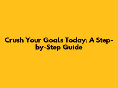 Crush Your Goals Today: A Step-by-Step Guide