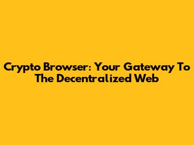 Crypto Browser: Your Gateway To The Decentralized Web