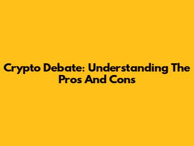 Crypto Debate: Understanding The Pros And Cons