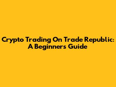 Crypto Trading On Trade Republic: A Beginner's Guide