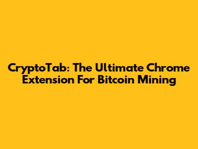 CryptoTab: The Ultimate Chrome Extension For Bitcoin Mining