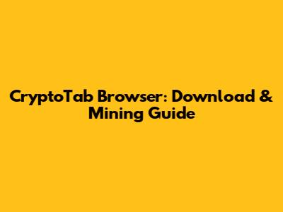 CryptoTab Browser: Download & Mining Guide