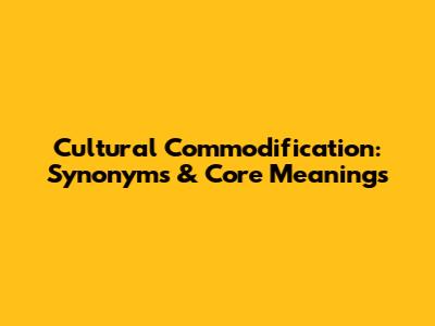 Cultural Commodification: Synonyms & Core Meanings