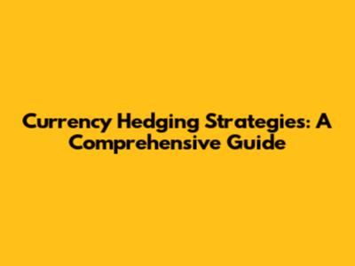 Currency Hedging Strategies: A Comprehensive Guide