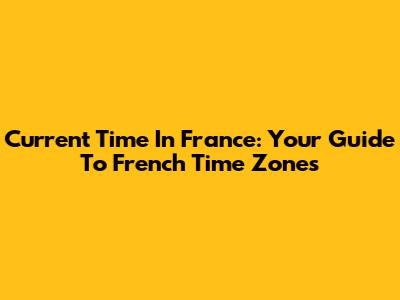 Current Time In France: Your Guide To French Time Zones