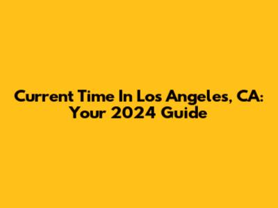 Current Time In Los Angeles, CA: Your 2024 Guide