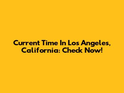 Current Time In Los Angeles, California: Check Now!