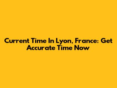 Current Time In Lyon, France: Get Accurate Time Now