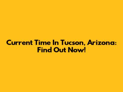 Current Time In Tucson, Arizona: Find Out Now!
