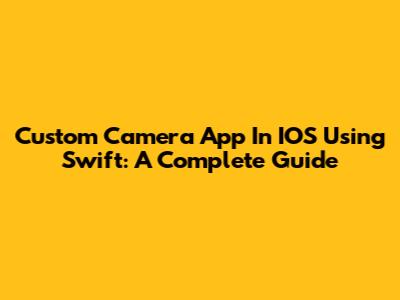 Custom Camera App In IOS Using Swift: A Complete Guide
