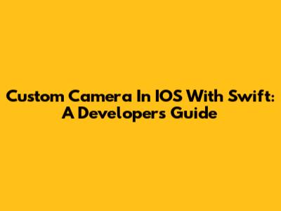 Custom Camera In IOS With Swift: A Developer's Guide