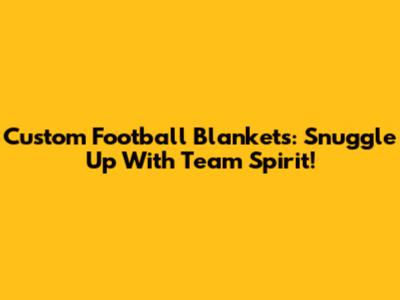 Custom Football Blankets: Snuggle Up With Team Spirit!