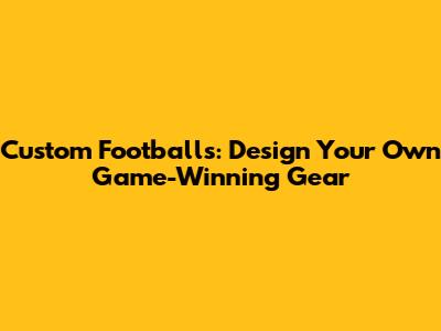 Custom Footballs: Design Your Own Game-Winning Gear