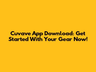 Cuvave App Download: Get Started With Your Gear Now!