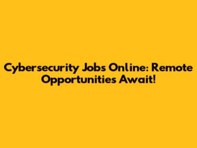 Cybersecurity Jobs Online: Remote Opportunities Await!