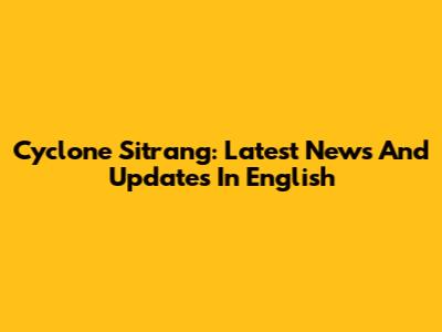 Cyclone Sitrang: Latest News And Updates In English