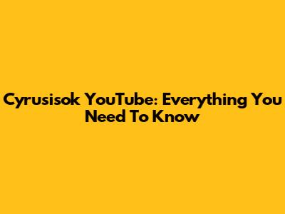 Cyrusisok YouTube: Everything You Need To Know